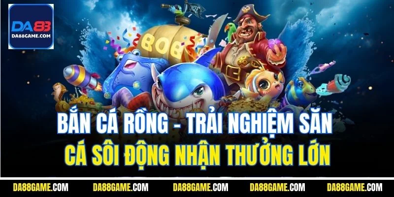 Bắn cá rồng - Trải nghiệm săn cá sôi động nhận thưởng lớn