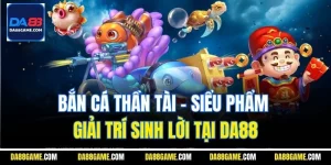 Bắn Cá Thần Tài - Siểu Phẩm Giải Trí Sinh Lời Tại Da88