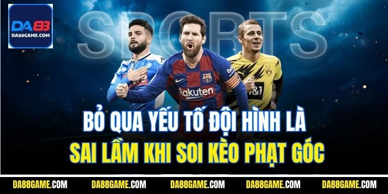 Bỏ qua yếu tố đội hình là sai lầm khi soi kèo phạt góc