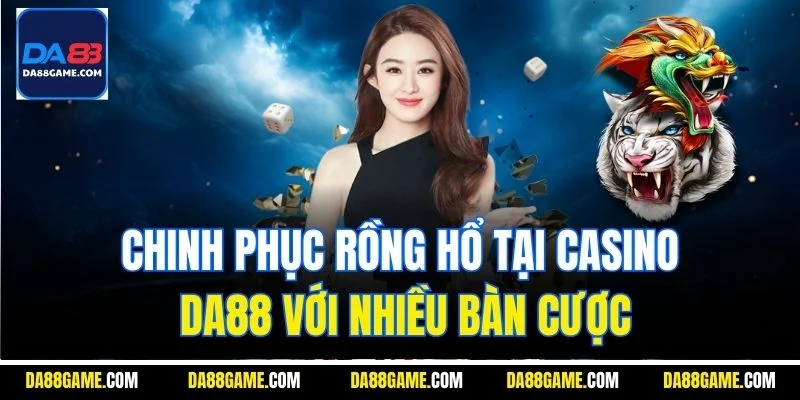 Chinh phục rồng hổ tại casino DA88 với nhiều bàn cược