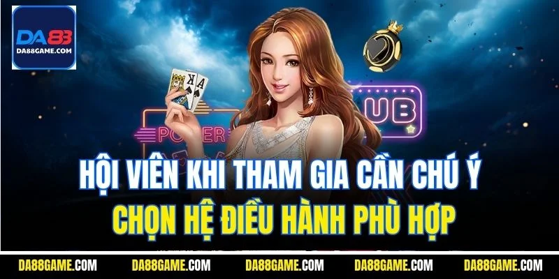 Hội viên khi tham gia cần chú ý chọn hệ điều hành phù hợp