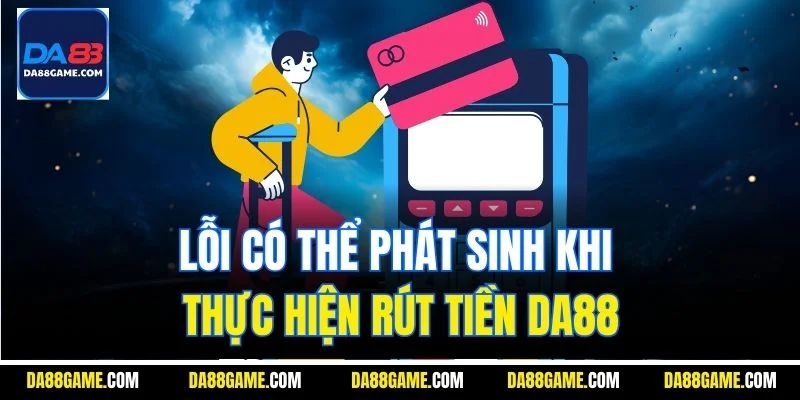 Lỗi có thể phát sinh khi thực hiện rút tiền DA88