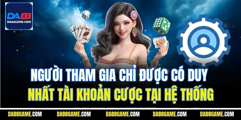Người tham gia chỉ được có duy nhất tài khoản cược tại hệ thống