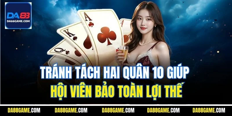 Tránh tách hai quân 10 giúp hội viên bảo toàn lợi thế